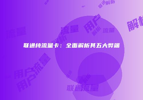 联通纯流量卡：全面解析其五大弊端