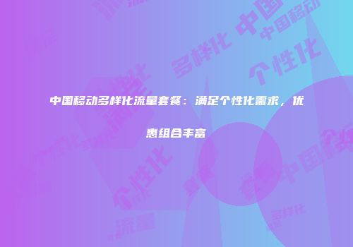 中国移动多样化流量套餐：满足个性化需求，优惠组合丰富