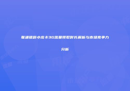 联通银龄小龙卡3G流量领取时长解析与市场竞争力分析