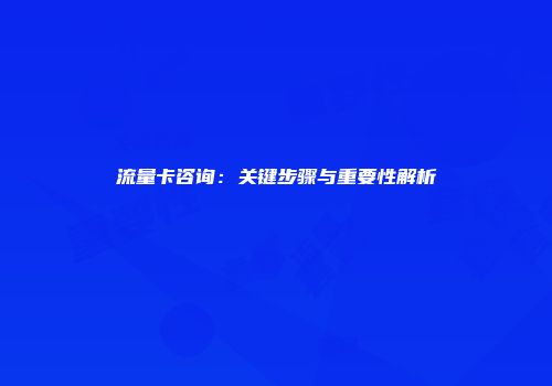 流量卡咨询：关键步骤与重要性解析