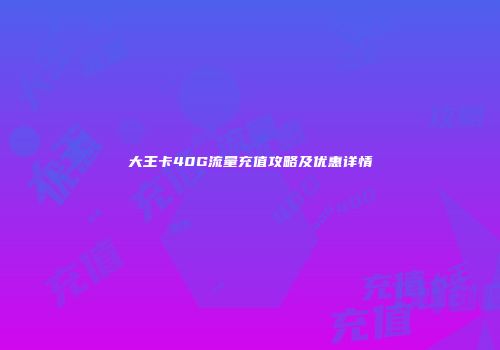 大王卡40G流量充值攻略及优惠详情