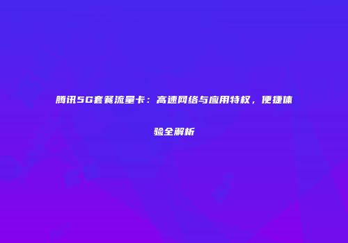 腾讯5G套餐流量卡：高速网络与应用特权，便捷体验全解析