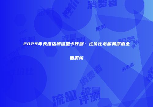 2025年天猫店铺流量卡评测：性价比与服务深度全面解析