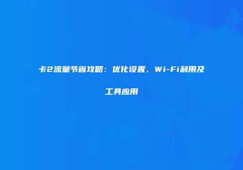 卡2流量节省攻略：优化设置、Wi-Fi利用及工具应用