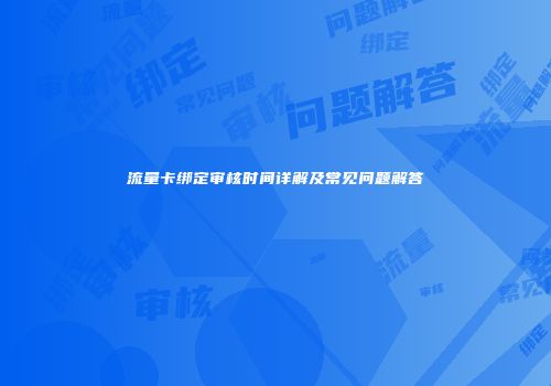 流量卡绑定审核时间详解及常见问题解答