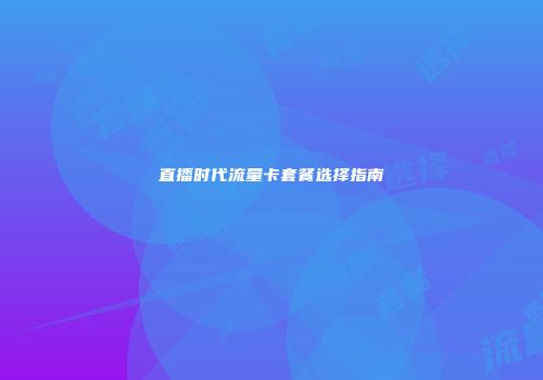 直播时代流量卡套餐选择指南