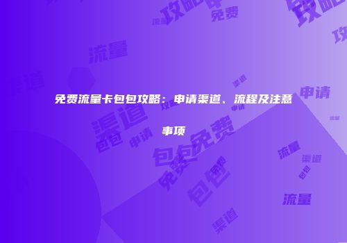 免费流量卡包包攻略：申请渠道、流程及注意事项