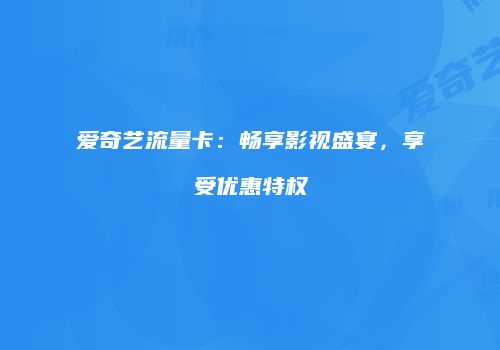 爱奇艺流量卡：畅享影视盛宴，享受优惠特权