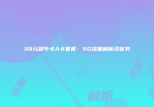 39元超牛卡A卡套餐：5G流量解析及优势