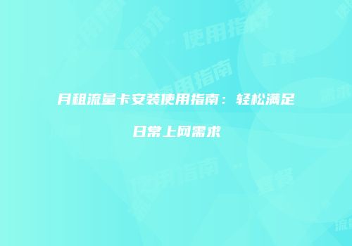 月租流量卡安装使用指南：轻松满足日常上网需求