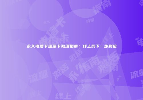 永久电信卡流量卡激活指南：线上线下一步到位