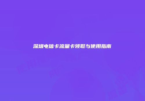深圳电信卡流量卡领取与使用指南