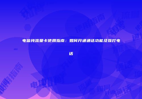电信纯流量卡使用指南：如何开通通话功能及拨打电话