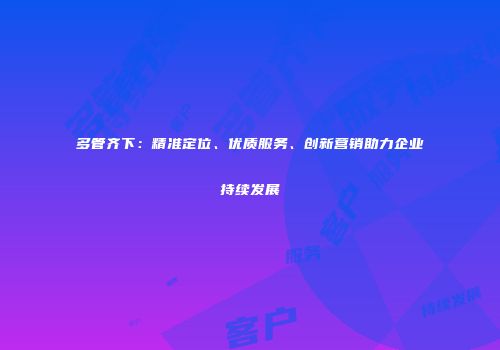 多管齐下：精准定位、优质服务、创新营销助力企业持续发展