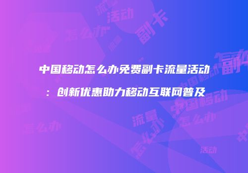 中国移动怎么办免费副卡流量活动：创新优惠助力移动互联网普及
