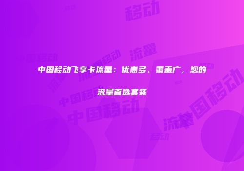 中国移动飞享卡流量：优惠多、覆盖广，您的流量首选套餐