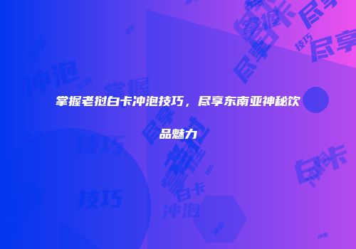 掌握老挝白卡冲泡技巧，尽享东南亚神秘饮品魅力