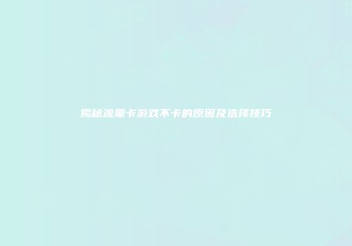 揭秘流量卡游戏不卡的原因及选择技巧