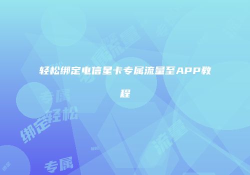 轻松绑定电信星卡专属流量至APP教程