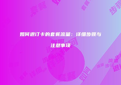 如何退订卡的套餐流量：详细步骤与注意事项