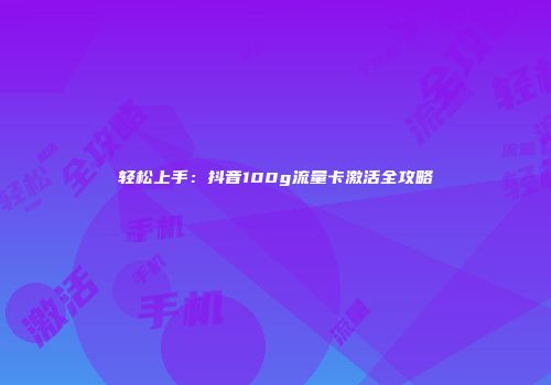 轻松上手：抖音100g流量卡激活全攻略