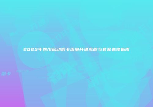 2025年四川移动副卡流量开通流程与套餐选择指南