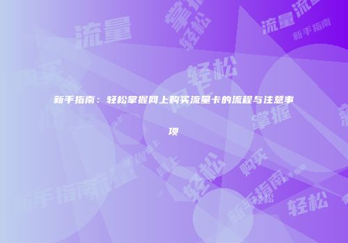 新手指南：轻松掌握网上购买流量卡的流程与注意事项