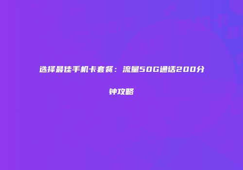 选择最佳手机卡套餐：流量50G通话200分钟攻略