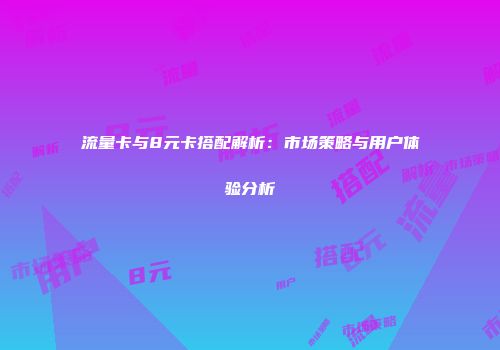 流量卡与8元卡搭配解析：市场策略与用户体验分析