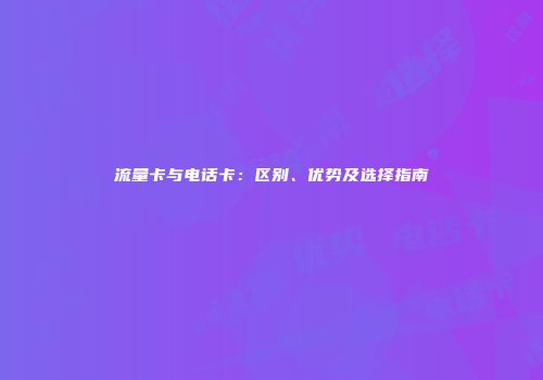 流量卡与电话卡：区别、优势及选择指南