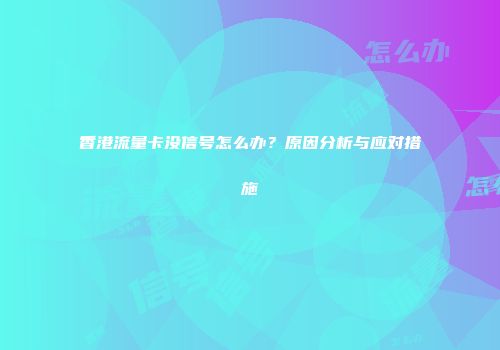 香港流量卡没信号怎么办？原因分析与应对措施