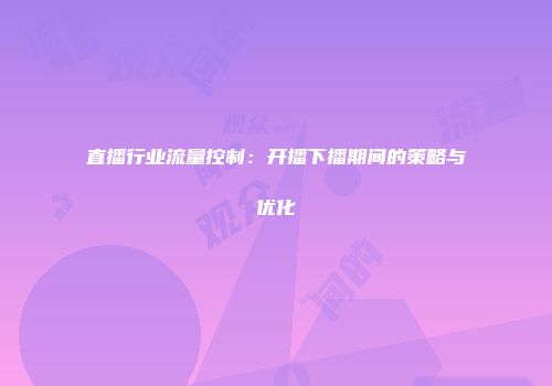 直播行业流量控制：开播下播期间的策略与优化