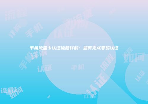 手机流量卡认证流程详解：如何完成号码认证