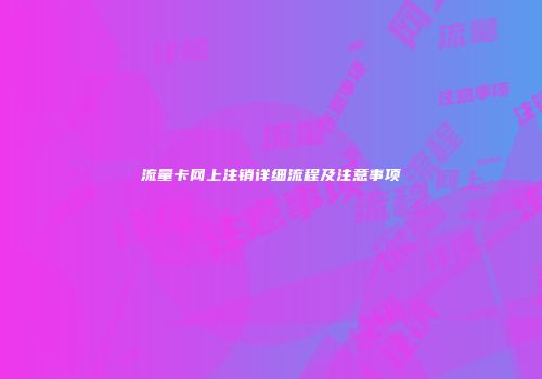 流量卡网上注销详细流程及注意事项