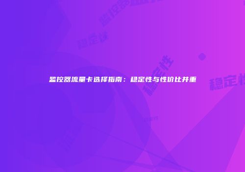 监控器流量卡选择指南：稳定性与性价比并重