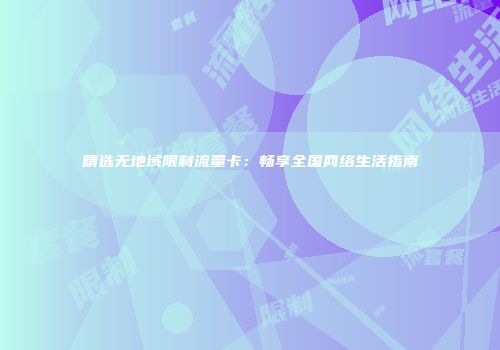 精选无地域限制流量卡：畅享全国网络生活指南
