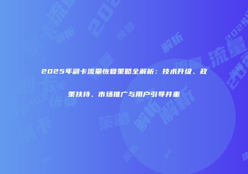 2025年副卡流量恢复策略全解析：技术升级、政策扶持、市场推广与用户引导并重