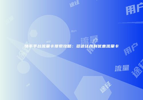 快手平台流量卡搜索攻略：多途径找到优惠流量卡