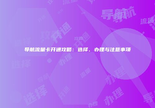 导航流量卡开通攻略：选择、办理与注意事项