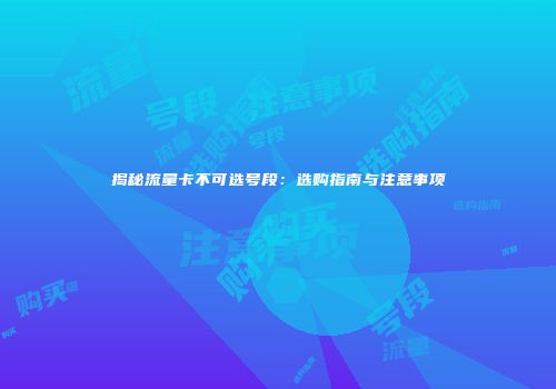 揭秘流量卡不可选号段：选购指南与注意事项