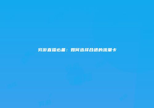 穷游直播必备：如何选择合适的流量卡