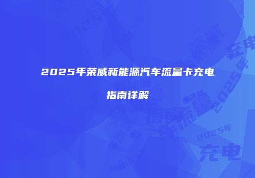 2025年荣威新能源汽车流量卡充电指南详解