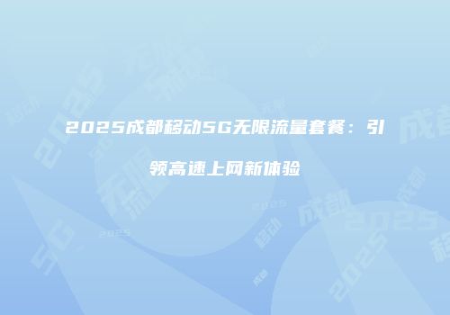 2025成都移动5G无限流量套餐：引领高速上网新体验