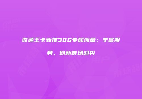 联通王卡新推30G专属流量：丰富服务，创新市场趋势