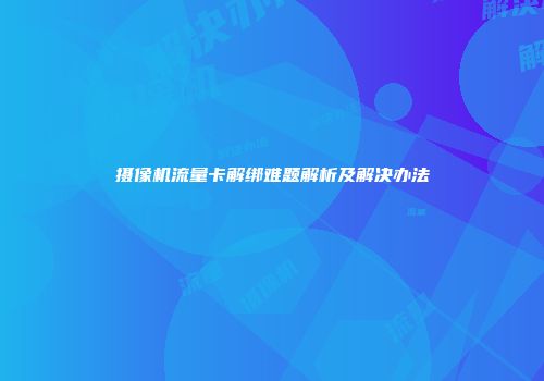 摄像机流量卡解绑难题解析及解决办法