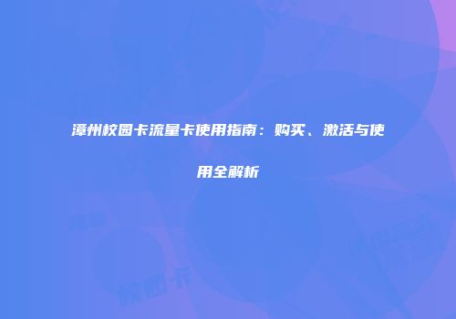 漳州校园卡流量卡使用指南：购买、激活与使用全解析