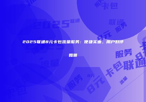 2025联通8元卡包流量服务：便捷实惠，用户好评如潮