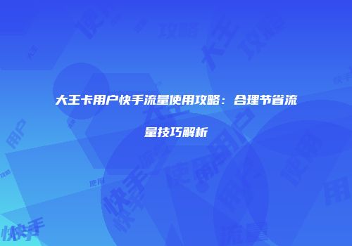 大王卡用户快手流量使用攻略：合理节省流量技巧解析