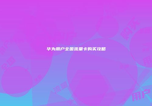 华为用户全国流量卡购买攻略