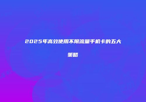2025年高效使用不限流量手机卡的五大策略